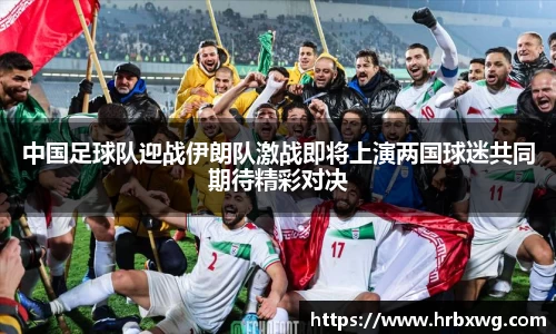 中国足球队迎战伊朗队激战即将上演两国球迷共同期待精彩对决