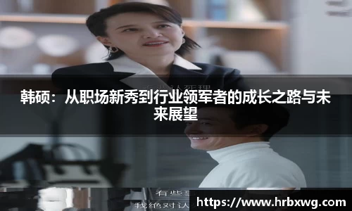 韩硕：从职场新秀到行业领军者的成长之路与未来展望