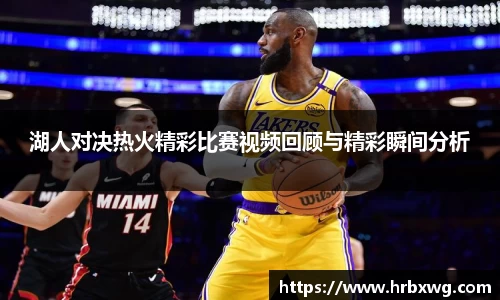 湖人对决热火精彩比赛视频回顾与精彩瞬间分析