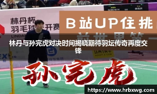 林丹与孙完虎对决时间揭晓期待羽坛传奇再度交锋