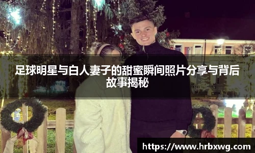 足球明星与白人妻子的甜蜜瞬间照片分享与背后故事揭秘
